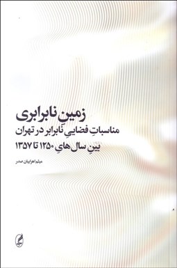 تصویر  زمين نابرابري (مناسبات فضايي نابرابر در تهران بين سال‌هاي 1250 تا 1357)